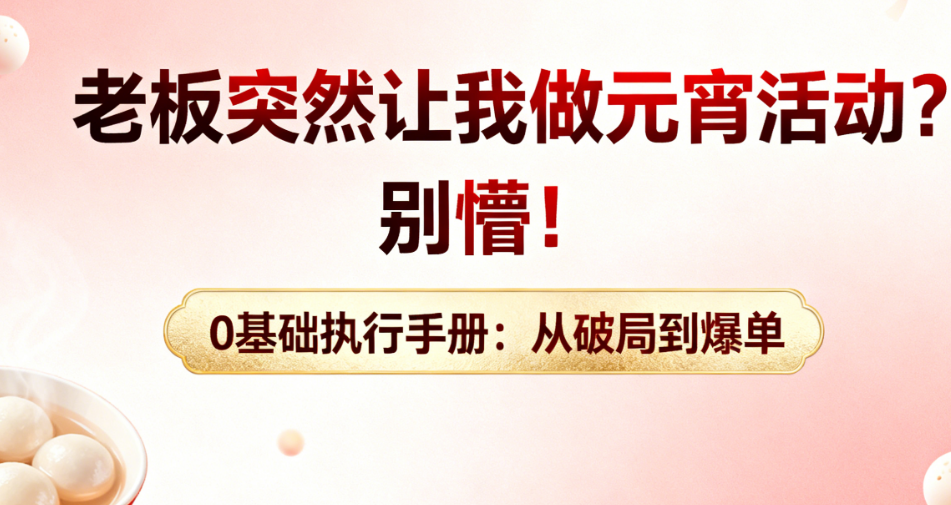 老板突然让我做元宵活动?别懵!0基础执行手册:从破局到爆单