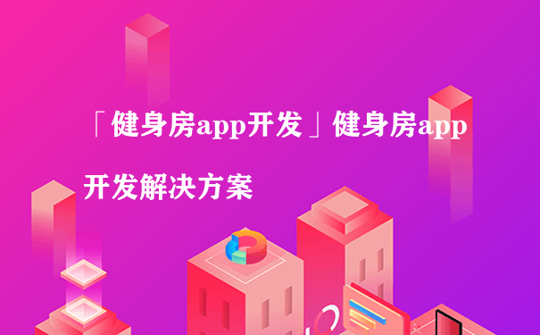 「健身房app开发」健身房app开发解决方案