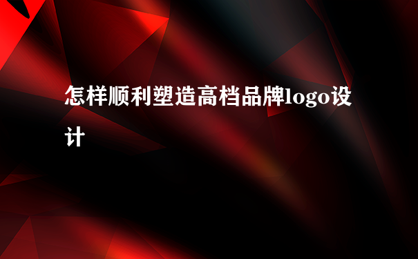 怎样顺利塑造高档品牌logo设计