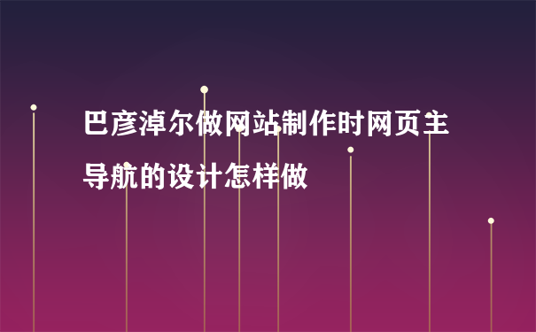 巴彦淖尔做网站制作时网页主导航的设计怎样做