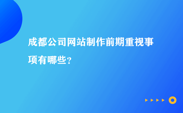 成都公司网站制作前期重视事项有哪些？